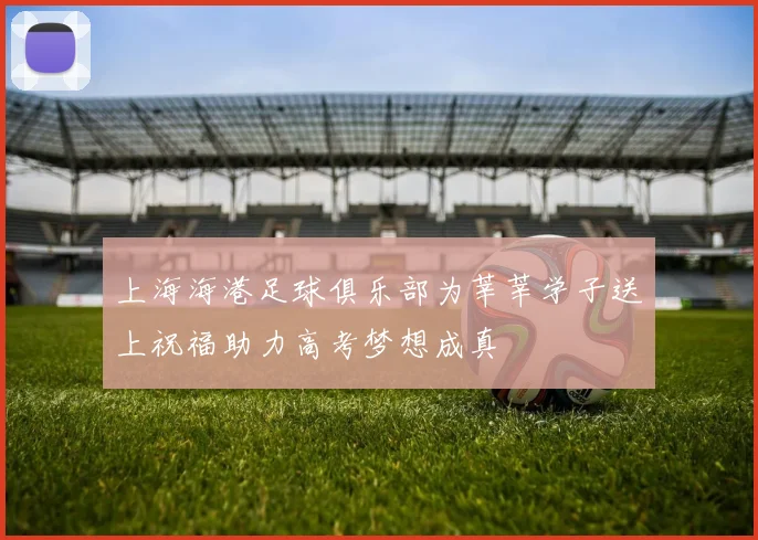 上海海港足球俱乐部为莘莘学子送上祝福助力高考梦想成真
