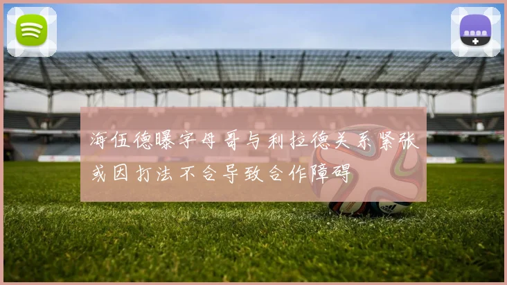 海伍德曝字母哥与利拉德关系紧张或因打法不合导致合作障碍