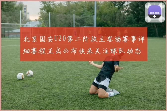 北京国安U20第二阶段主客场赛事详细赛程正式公布快来关注球队动态