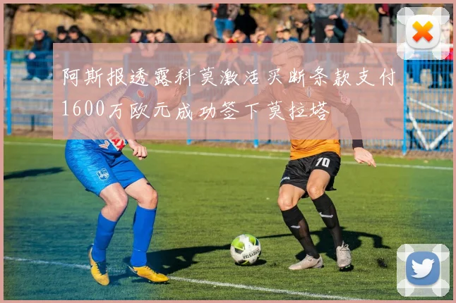 阿斯报透露科莫激活买断条款支付1600万欧元成功签下莫拉塔
