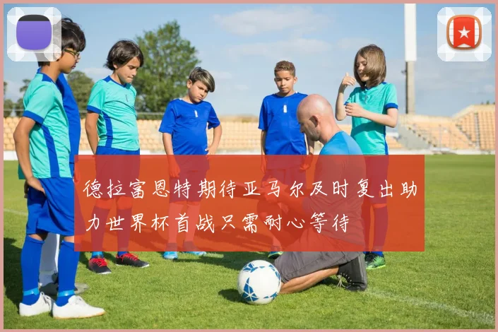 德拉富恩特期待亚马尔及时复出助力世界杯首战只需耐心等待