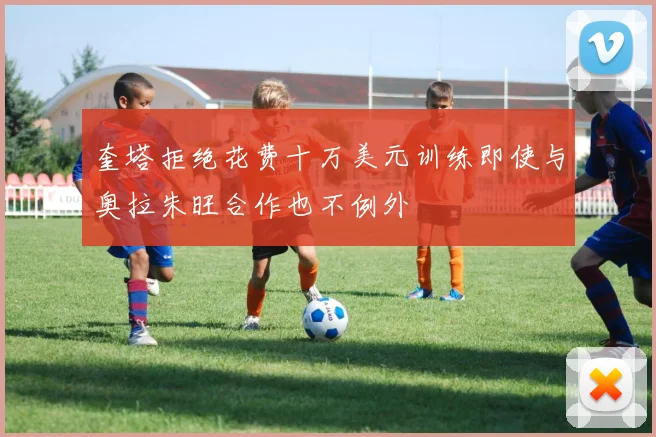 奎塔拒绝花费十万美元训练即使与奥拉朱旺合作也不例外