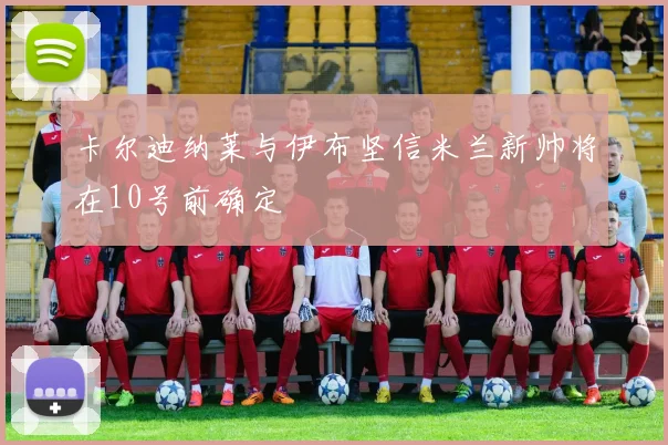 卡尔迪纳莱与伊布坚信米兰新帅将在10号前确定
