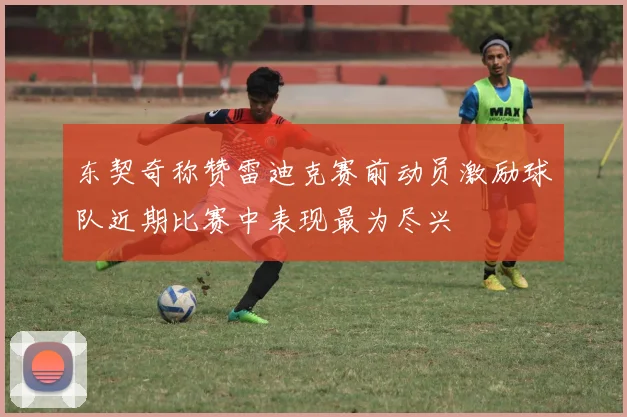 东契奇称赞雷迪克赛前动员激励球队近期比赛中表现最为尽兴