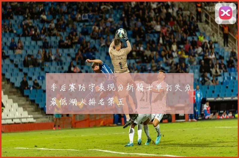 季后赛防守表现分析骑士单打失分最低湖人排名第五