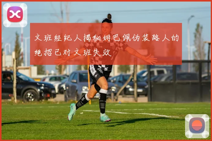 文班经纪人揭秘姆巴佩伪装路人的绝招已对文班失效