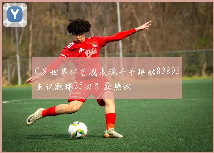 C罗世界杯首战表现平平跑动83895米仅触球25次引发热议