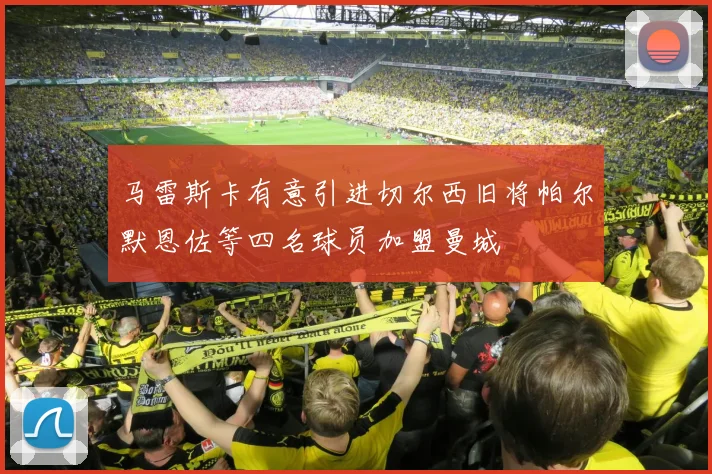 马雷斯卡有意引进切尔西旧将帕尔默恩佐等四名球员加盟曼城