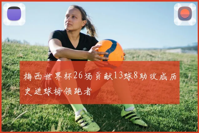 梅西世界杯26场贡献13球8助攻成历史进球榜领跑者