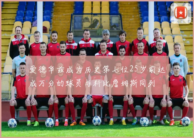 爱德华兹成为历史第七位25岁前达成万分的球员与科比詹姆斯同列