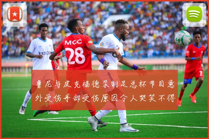 鲁尼与皮克福德录制足总杯节目意外受伤手部受伤原因令人哭笑不得