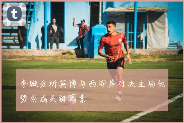 李璇分析英博与西海岸对决主场优势或成关键因素