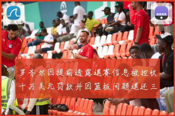 罗齐尔因提前透露退赛信息被控收十万美元罚款并因篮板问题退还三万