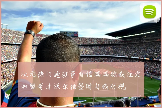 状元热门迪班萨自信满满称我注定加盟奇才沃尔抽签时与我对视