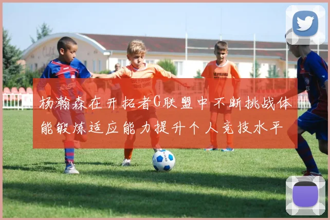 杨瀚森在开拓者G联盟中不断挑战体能锻炼适应能力提升个人竞技水平