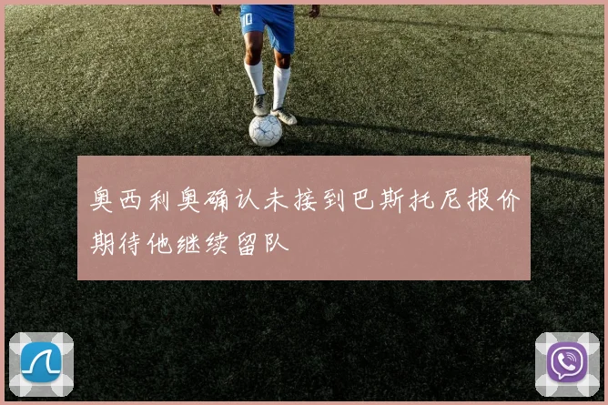 奥西利奥确认未接到巴斯托尼报价期待他继续留队