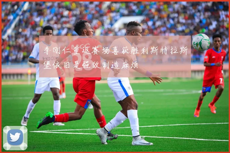 李刚仁重返赛场喜获胜利斯特拉斯堡依旧是强敌制造麻烦