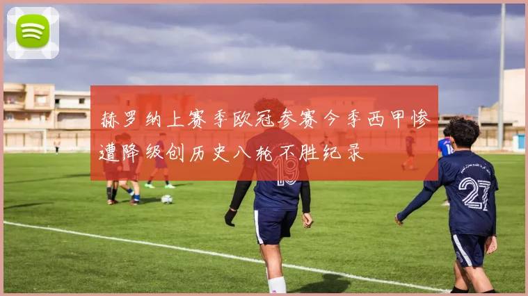 赫罗纳上赛季欧冠参赛今季西甲惨遭降级创历史八轮不胜纪录