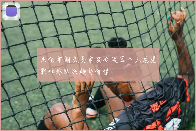 杰伦布朗交易市场冷淡因个人意愿影响球队兴趣与价值