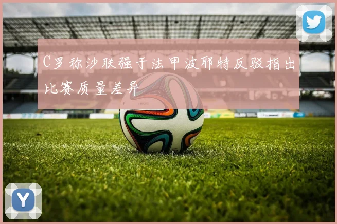 C罗称沙联强于法甲波耶特反驳指出比赛质量差异