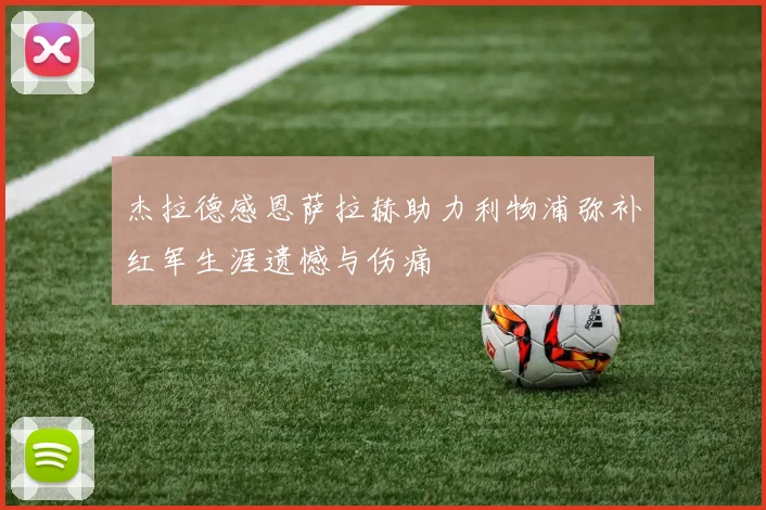 杰拉德感恩萨拉赫助力利物浦弥补红军生涯遗憾与伤痛