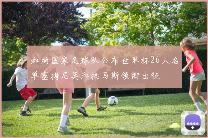 加纳国家足球队公布世界杯26人名单塞梅尼奥和托马斯领衔出征