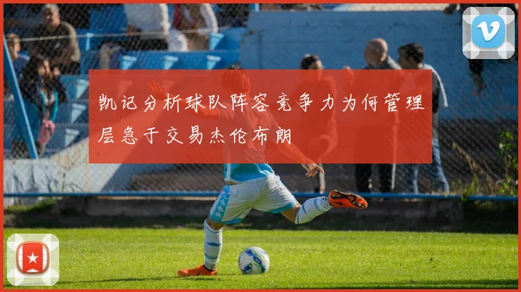 凯记分析球队阵容竞争力为何管理层急于交易杰伦布朗