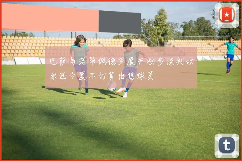 巴萨与若昂佩德罗展开初步谈判切尔西今夏不打算出售球员