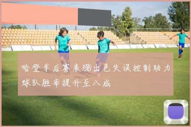 哈登季后赛表现出色失误控制助力球队胜率提升至八成