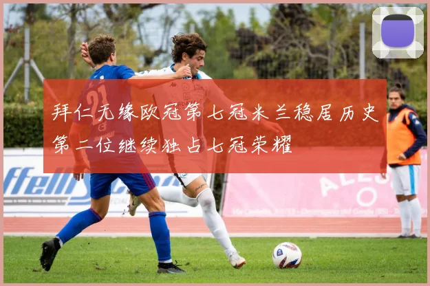 拜仁无缘欧冠第七冠米兰稳居历史第二位继续独占七冠荣耀