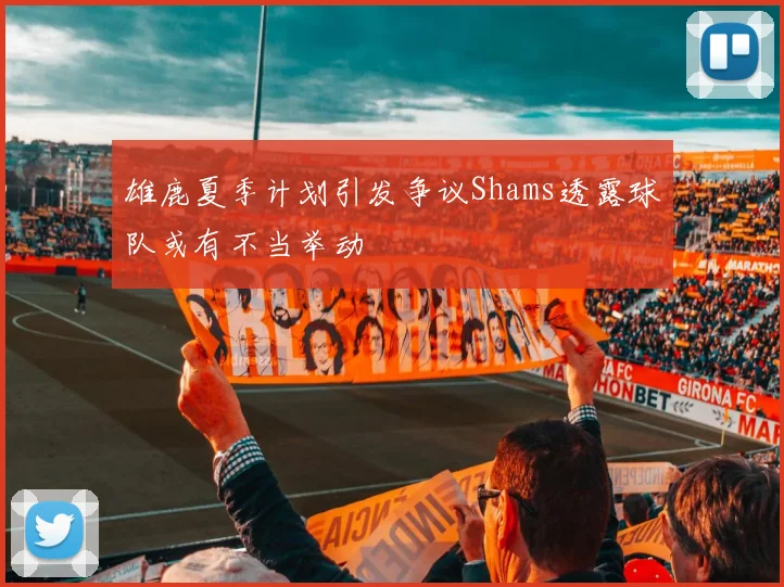 雄鹿夏季计划引发争议Shams透露球队或有不当举动