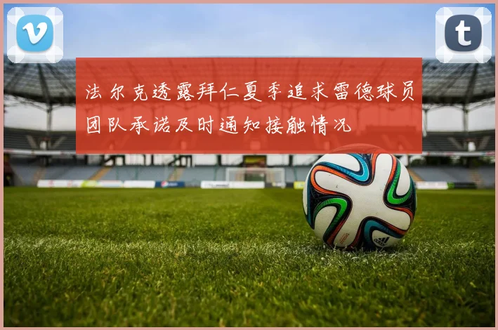法尔克透露拜仁夏季追求雷德球员团队承诺及时通知接触情况