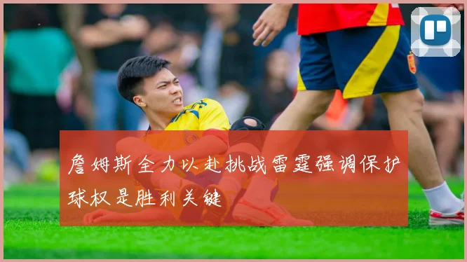 詹姆斯全力以赴挑战雷霆强调保护球权是胜利关键