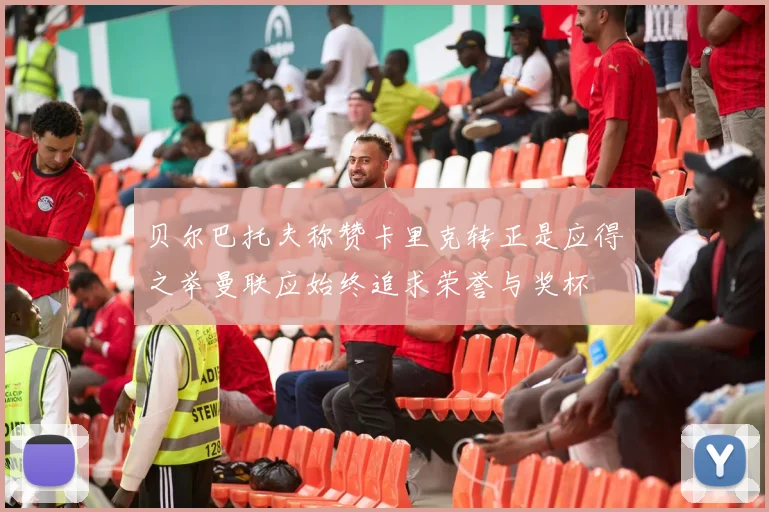 贝尔巴托夫称赞卡里克转正是应得之举曼联应始终追求荣誉与奖杯