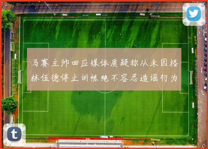 马赛主帅回应媒体质疑称从未因格林伍德停止训练绝不容忍造谣行为