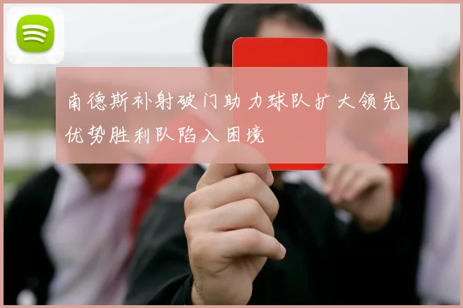 南德斯补射破门助力球队扩大领先优势胜利队陷入困境