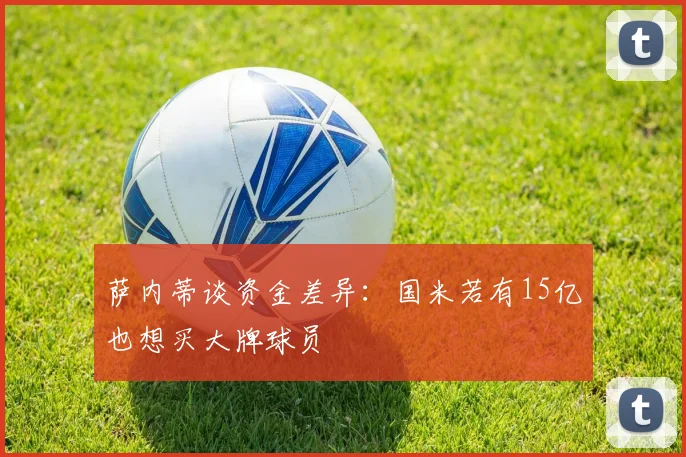 萨内蒂谈资金差异：国米若有15亿也想买大牌球员